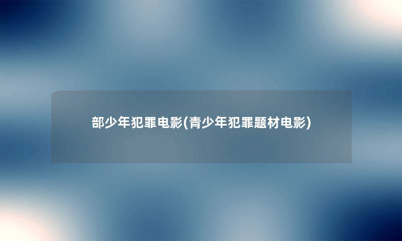 部少年犯罪电影(青少年犯罪题材电影) 部少年犯罪电影(青少年犯罪题材电影)
