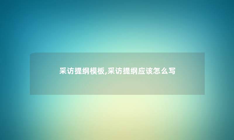 采访提纲模板,采访提纲应该怎么写