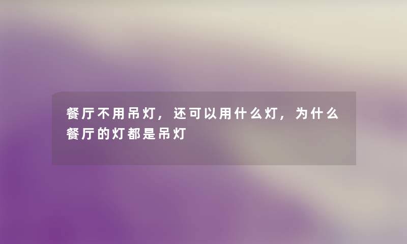 餐厅不用吊灯,还可以用什么灯,为什么餐厅的灯都是吊灯