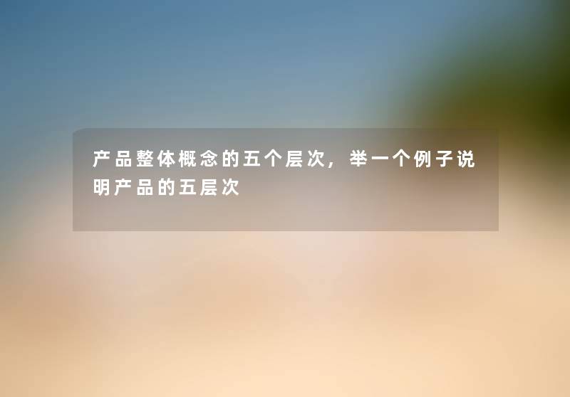 整体概念的五个层次,举一个例子说明的五层次 整体概念的五个层次,举一个例子说明的五层次