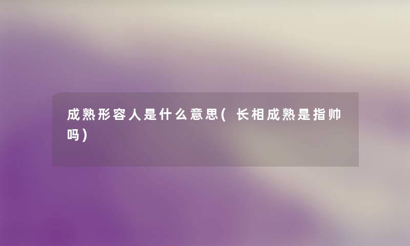 成熟形容人是什么意思(长相成熟是指帅吗) 成熟形容人是什么意思(长相成熟是指帅吗)