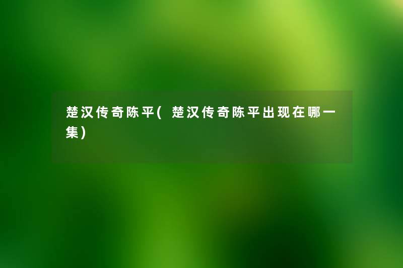 楚汉传奇陈平(楚汉传奇陈平出哪一集) 楚汉传奇陈平(楚汉传奇陈平出哪一集)