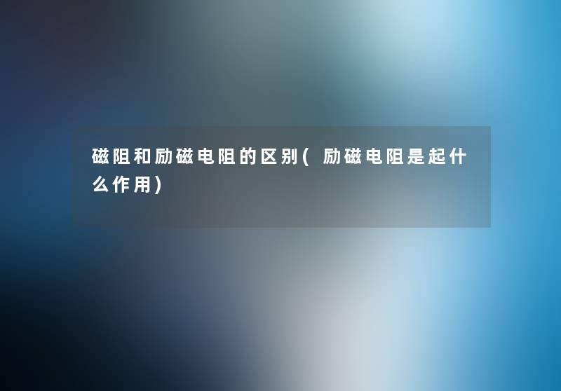 磁阻和励磁电阻的区别(励磁电阻是起什么作用) 磁阻和励磁电阻的区别(励磁电阻是起什么作用)