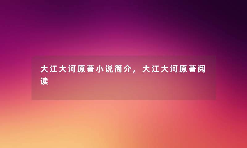 大江大河原著小说简介,大江大河原著阅读 大江大河原著小说简介,大江大河原著阅读