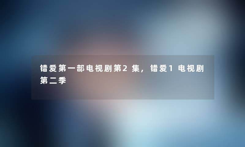 错爱第一部电视剧第2集,错爱1电视剧第二季 错爱第一部电视剧第2集,错爱1电视剧第二季