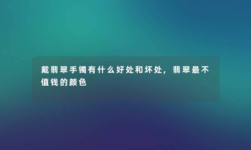 戴翡翠手镯有什么好处和坏处,翡翠不值钱的颜色