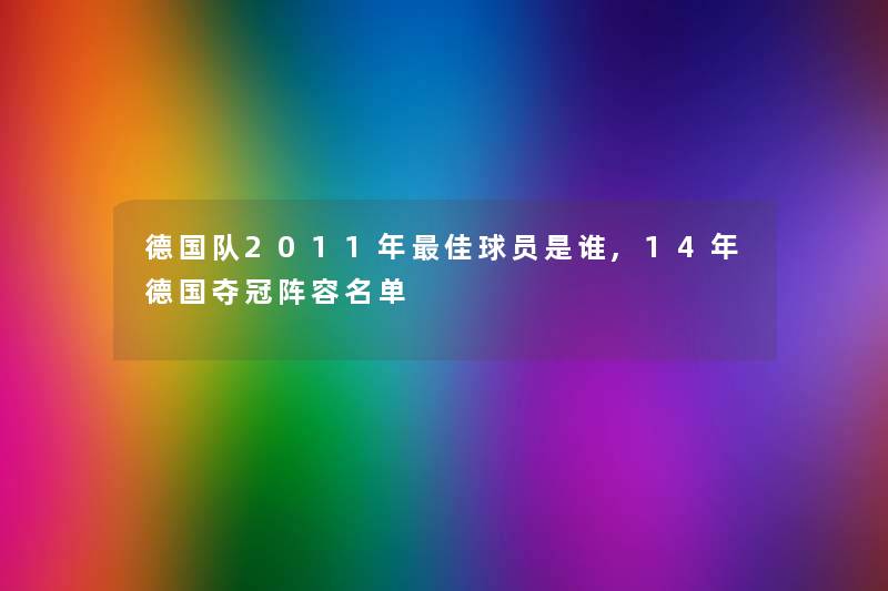 德国队2011年理想球员是谁,14年德国夺冠阵容名单 德国队2011年理想球员是谁,14年德国夺冠阵容名单