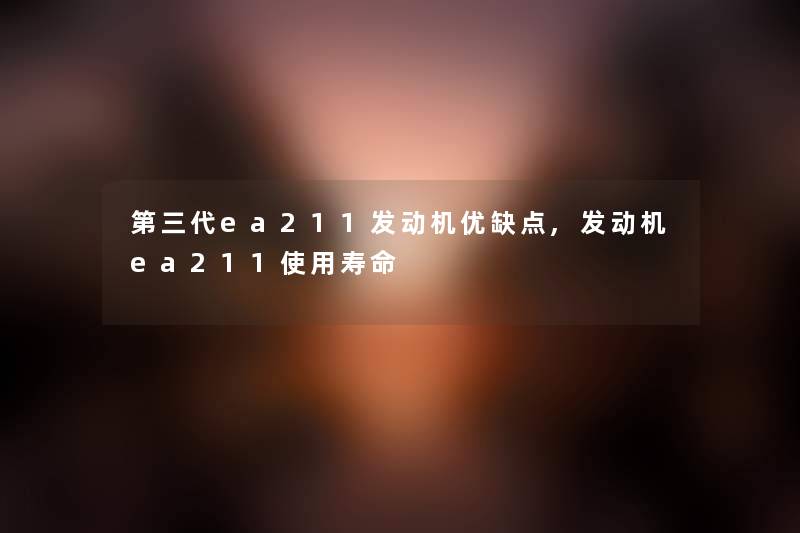 第三代ea211发动机优缺点,发动机ea211使用寿命
