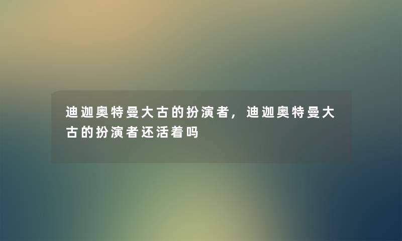 迪迦奥特曼大古的扮演者,迪迦奥特曼大古的扮演者还活着吗