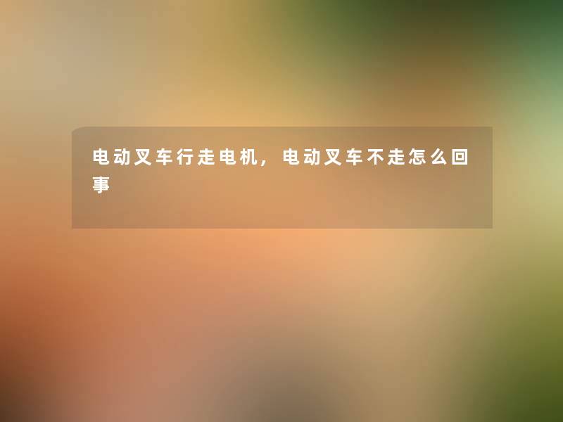 电动叉车行走电机,电动叉车不走怎么回事