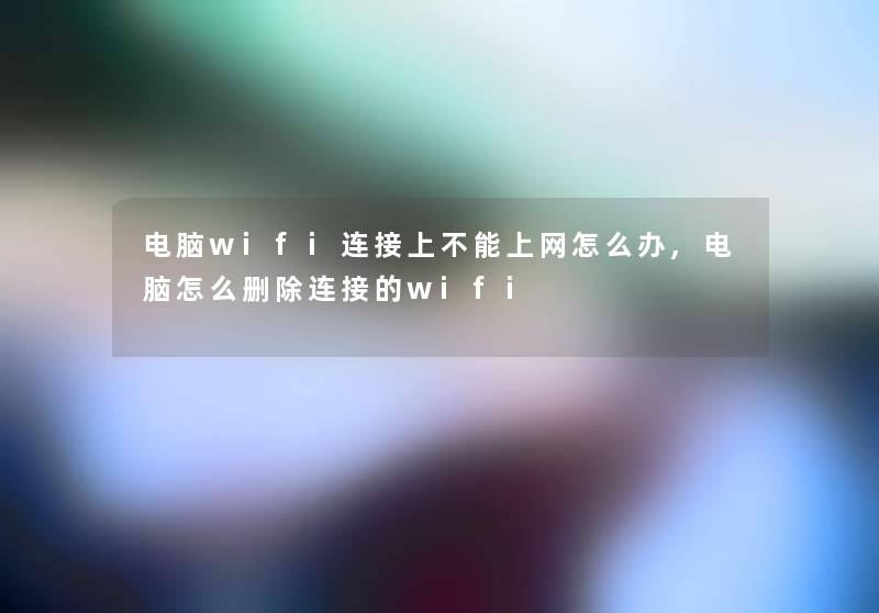电脑wifi连接上不能上网怎么办,电脑怎么删除连接的wifi