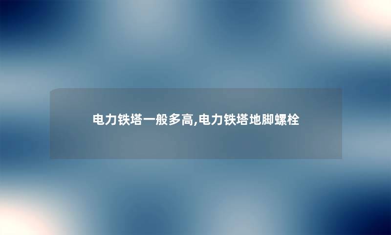 电力铁塔一般多高,电力铁塔地脚螺栓