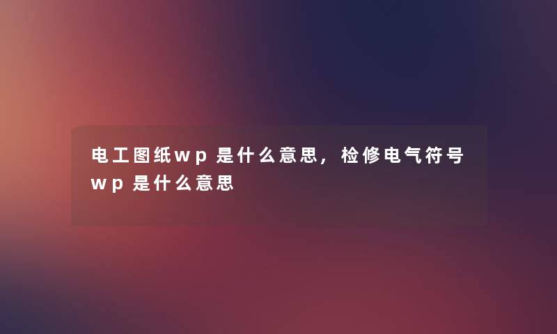 电工图纸wp是什么意思,检修电气符号wp是什么意思