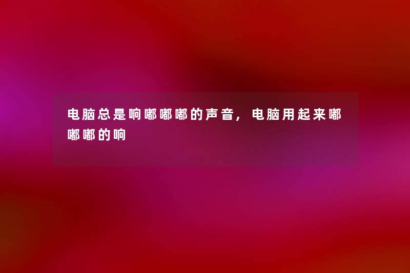 电脑总是响嘟嘟嘟的声音,电脑用起来嘟嘟嘟的响