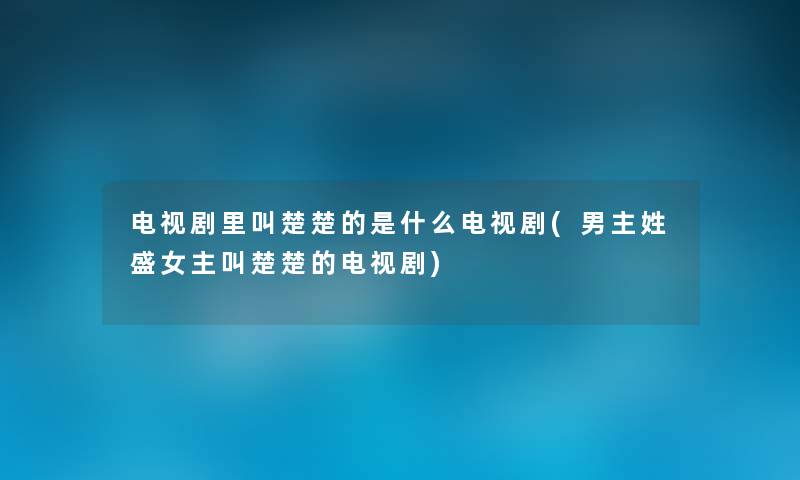 电视剧里叫楚楚的是什么电视剧(男主姓盛女主叫楚楚的电视剧) 电视剧里叫楚楚的是什么电视剧(男主姓盛女主叫楚楚的电视剧)
