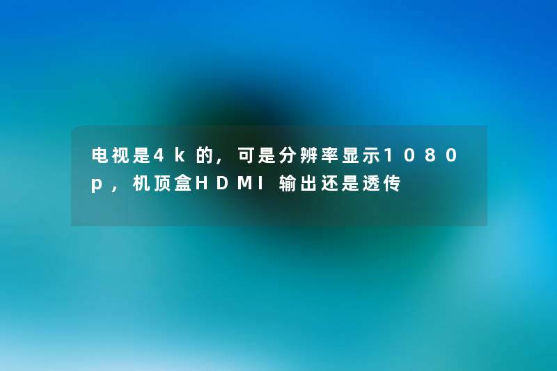 电视是4k的,可是分辨率显示1080p,机顶盒HDMI输出还是透传 电视是4k的,可是分辨率显示1080p,机顶盒HDMI输出还是透传