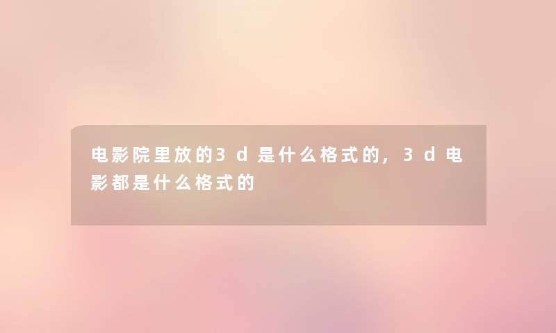 电影院里放的3d是什么格式的,3d电影都是什么格式的