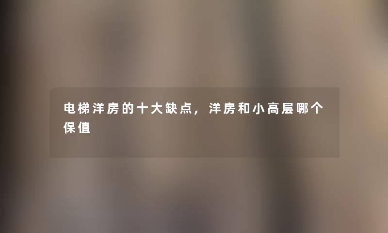 电梯洋房的一些缺点,洋房和小高层哪个保值 电梯洋房的一些缺点,洋房和小高层哪个保值