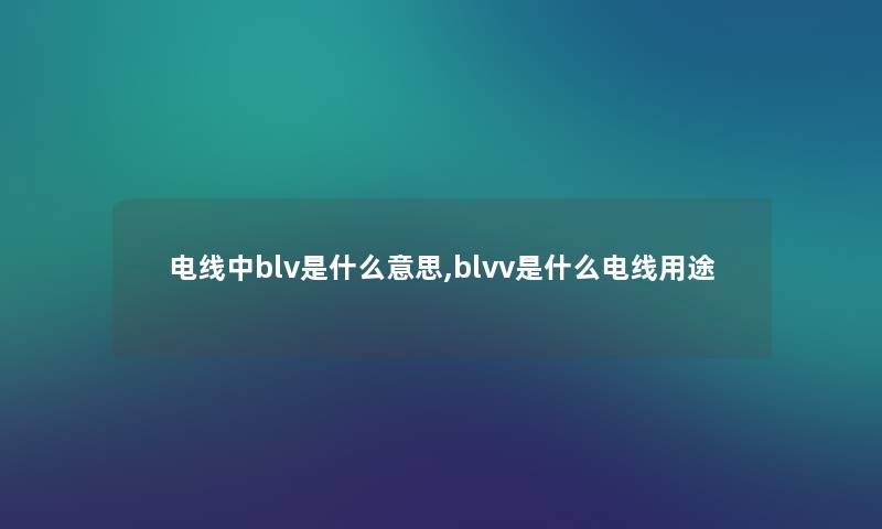 电线中blv是什么意思,blvv是什么电线用途 电线中blv是什么意思,blvv是什么电线用途
