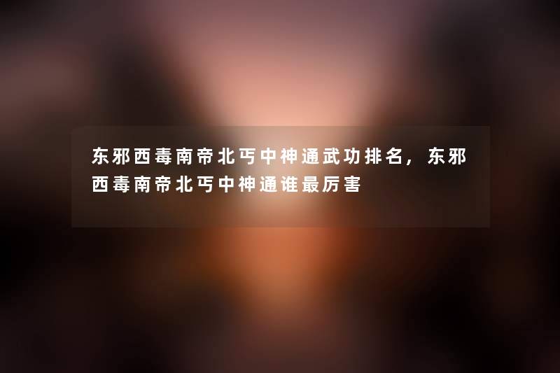东邪西毒南帝北丐中神通武功推荐,东邪西毒南帝北丐中神通谁厉害 东邪西毒南帝北丐中神通武功推荐,东邪西毒南帝北丐中神通谁厉害