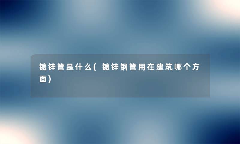 镀锌管是什么(镀锌钢管用在建筑哪个方面)