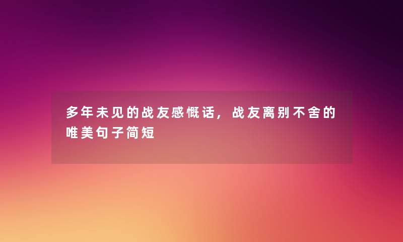 多年未见的战友感慨话,战友离别不舍的唯美句子简短 多年未见的战友感慨话,战友离别不舍的唯美句子简短