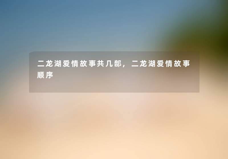 二龙湖爱情故事共几部,二龙湖爱情故事顺序
