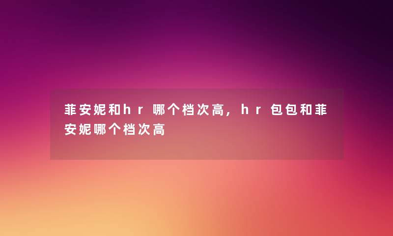 菲安妮和hr哪个档次高,hr包包和菲安妮哪个档次高