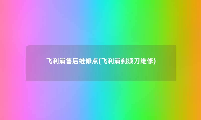 飞利浦售后维修点(飞利浦剃须刀维修) 飞利浦售后维修点(飞利浦剃须刀维修)