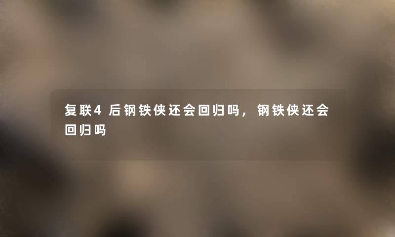 复联4后钢铁侠还会回归吗,钢铁侠还会回归吗