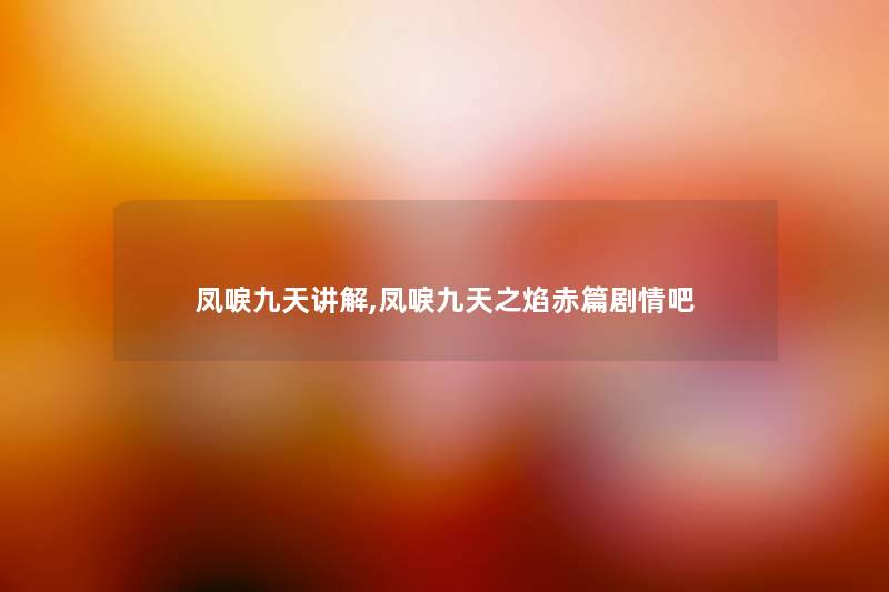 凤唳九天讲解,凤唳九天之焰赤篇剧情吧 凤唳九天讲解,凤唳九天之焰赤篇剧情吧