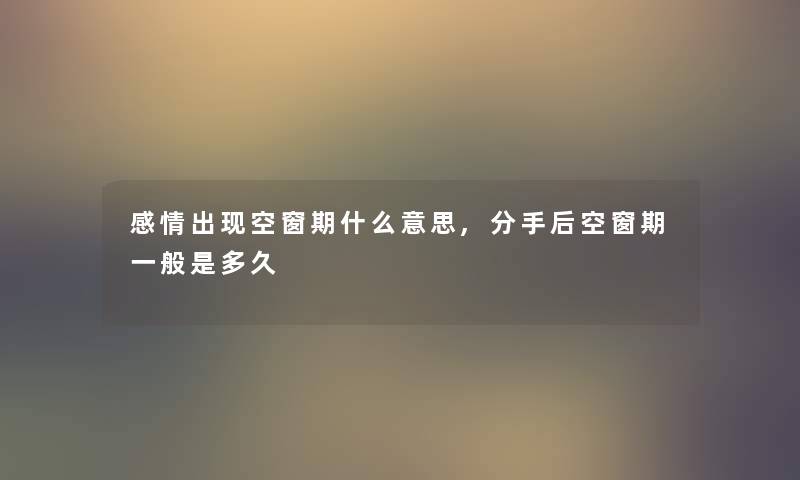 感情出现空窗期什么意思,分手后空窗期一般是多久