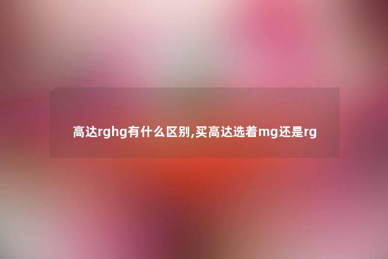 高达rghg有什么区别,买高达选着mg还是rg 高达rghg有什么区别,买高达选着mg还是rg