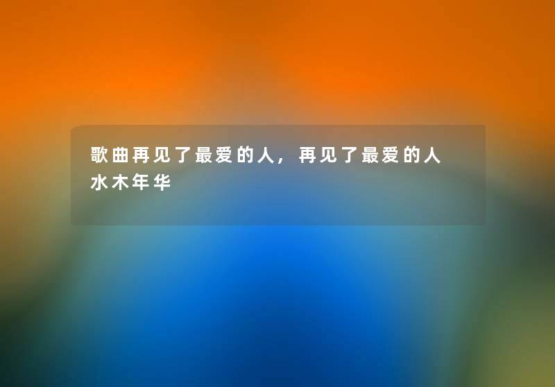 歌曲再见了爱的人,再见了爱的人 水木年华 歌曲再见了爱的人,再见了爱的人 水木年华