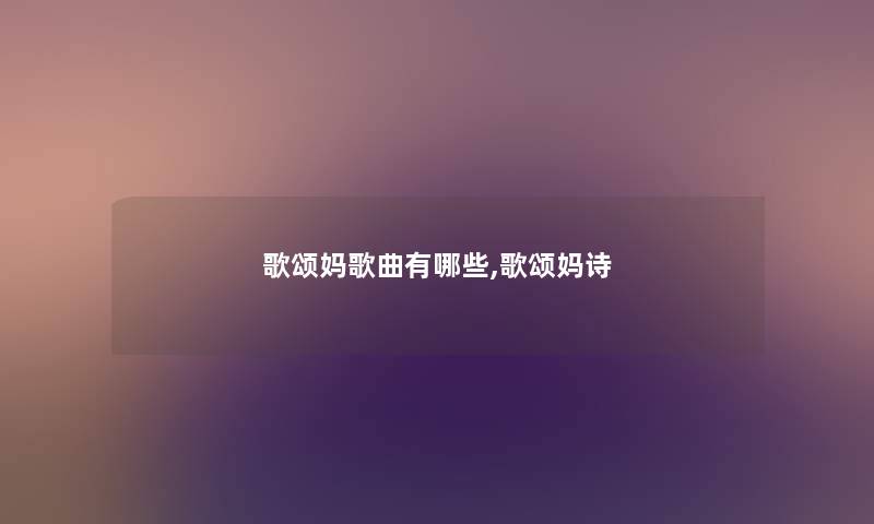 歌颂妈歌曲有哪些,歌颂妈诗 歌颂妈歌曲有哪些,歌颂妈诗