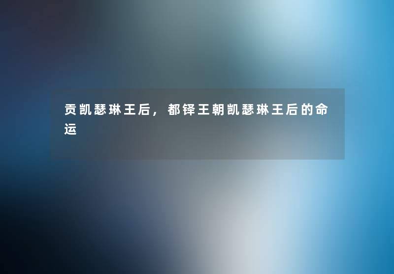 贡凯瑟琳王后,都铎王朝凯瑟琳王后的命运 贡凯瑟琳王后,都铎王朝凯瑟琳王后的命运