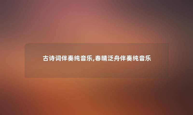 古诗词伴奏纯音乐,春晴泛舟伴奏纯音乐 古诗词伴奏纯音乐,春晴泛舟伴奏纯音乐
