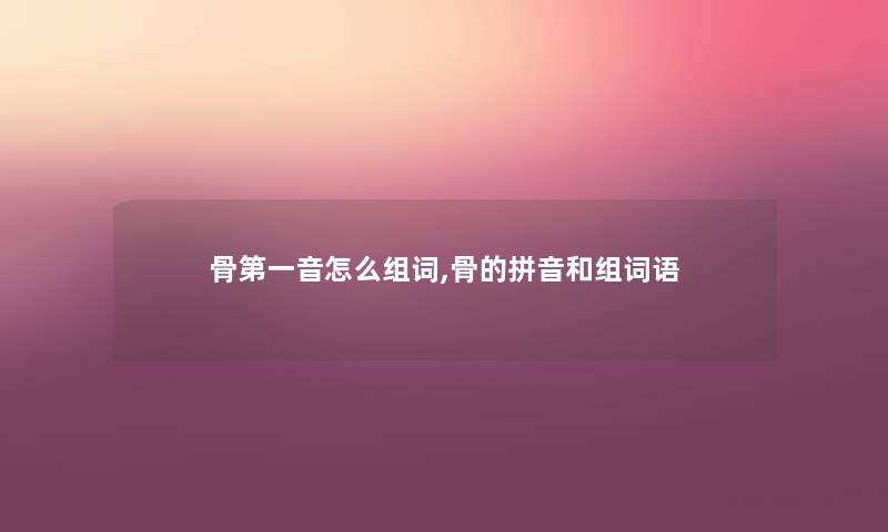 骨第一音怎么组词,骨的拼音和组词语