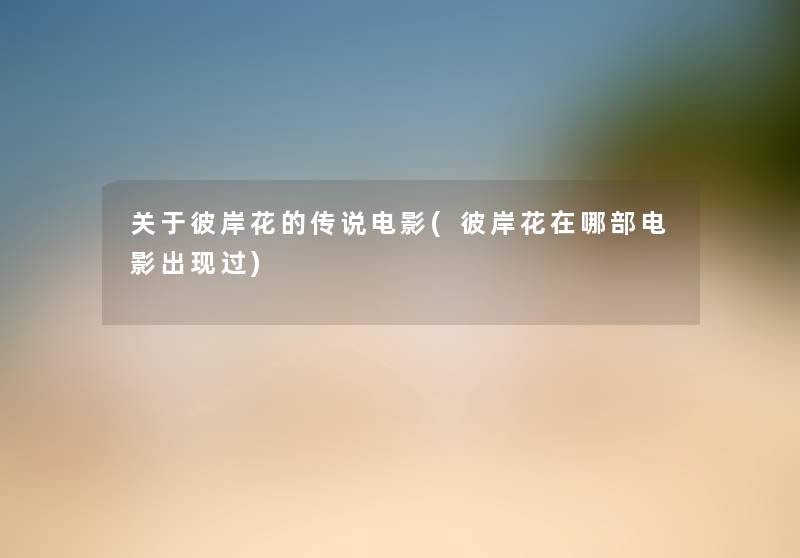 关于彼岸花的传说电影(彼岸花在哪部电影出现过) 关于彼岸花的传说电影(彼岸花在哪部电影出现过)