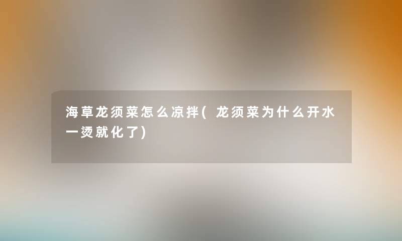 海草龙须菜怎么凉拌(龙须菜为什么开水一烫就化了)