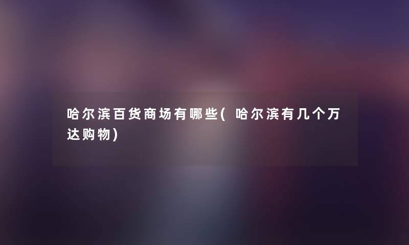 哈尔滨百货商场有哪些(哈尔滨有几个万达购物) 哈尔滨百货商场有哪些(哈尔滨有几个万达购物)