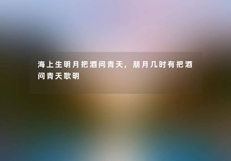 海上生明月把酒问青天,朋月几时有把酒问青天歌明