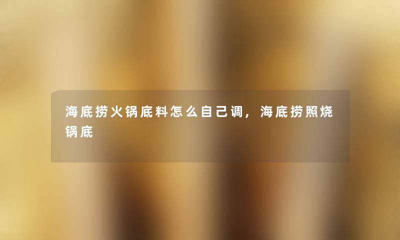 海底捞火锅底料怎么自己调,海底捞照烧锅底 海底捞火锅底料怎么自己调,海底捞照烧锅底