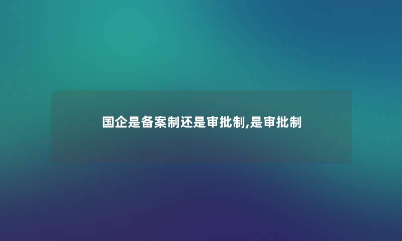 国企是备案制还是审批制,是审批制