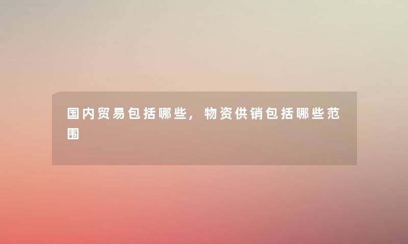 国内贸易包括哪些,物资供销包括哪些范围 国内贸易包括哪些,物资供销包括哪些范围