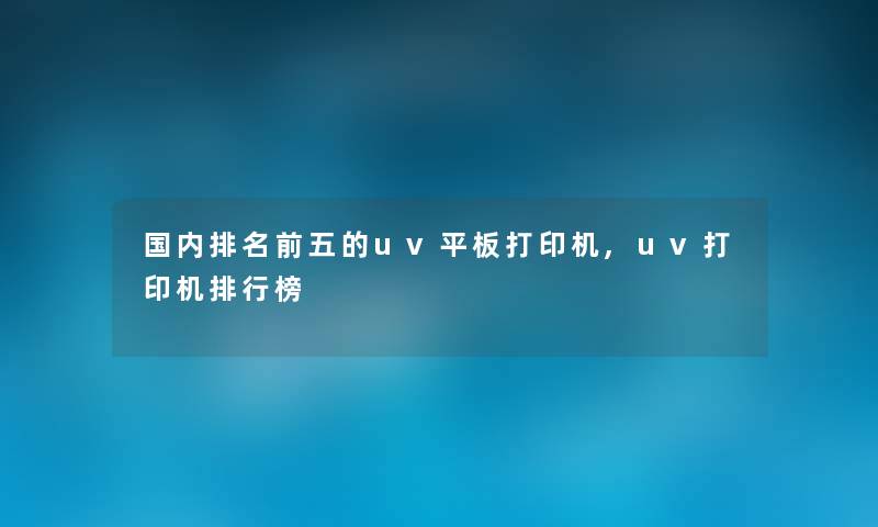 国内推荐前五的uv平板打印机,uv打印机整理榜 国内推荐前五的uv平板打印机,uv打印机整理榜