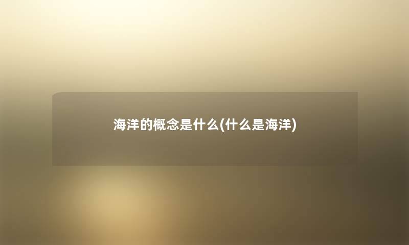 海洋的概念是什么(什么是海洋) 海洋的概念是什么(什么是海洋)