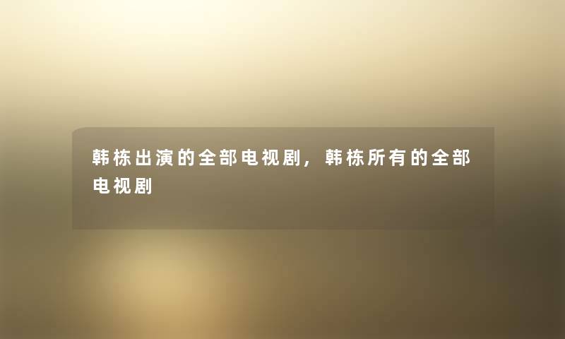 韩栋出演的整理的电视剧,韩栋所有的整理的电视剧