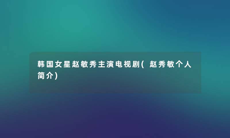 韩国女星赵敏秀主演电视剧(赵秀敏个人简介)