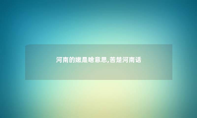 河南的嫩是啥意思,苦楚河南话 河南的嫩是啥意思,苦楚河南话